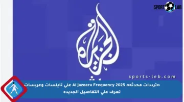 «ترددات محدثة» Al Jazeera Frequency 2025 على نايلسات وعربسات تعرف على التفاصيل الجديدة